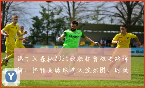 诺丁汉森林2026欧联杯晋级之路详解:怀特关键球淘汰波尔图,时隔多年重返欧战四强全回顾