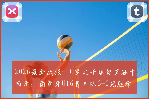 2026最新战报：C罗之子迷你罗独中两元，葡萄牙U16青年队3-0完胜希腊，父子同日双响创佳话