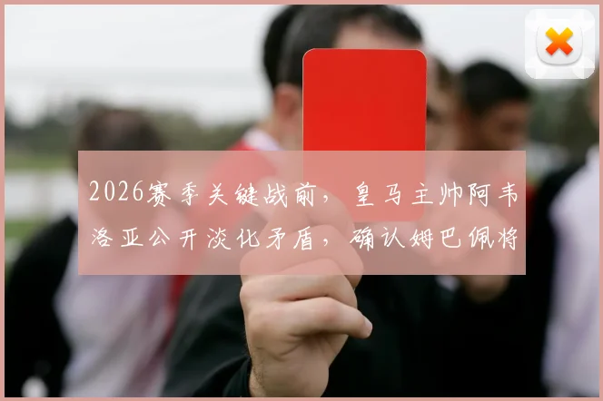 2026赛季关键战前,皇马主帅阿韦洛亚公开淡化矛盾,确认姆巴佩将首发出战塞维利亚,西媒解读背后信号