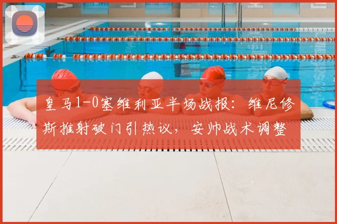 皇马1-0塞维利亚半场战报：维尼修斯推射破门引热议，安帅战术调整获关键领先