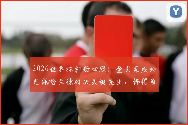 2026世界杯相册回顾：登贝莱成姆巴佩哈兰德对决关键先生，佛得角队创造历史神话全记录