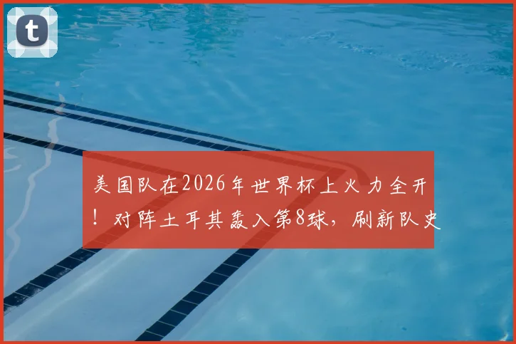 美国队在2026年世界杯上火力全开！对阵土耳其轰入第8球，刷新队史单届总进球纪录全解析