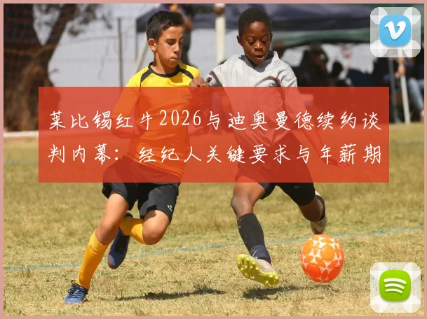 莱比锡红牛2026与迪奥曼德续约谈判内幕：经纪人关键要求与年薪期望深度分析