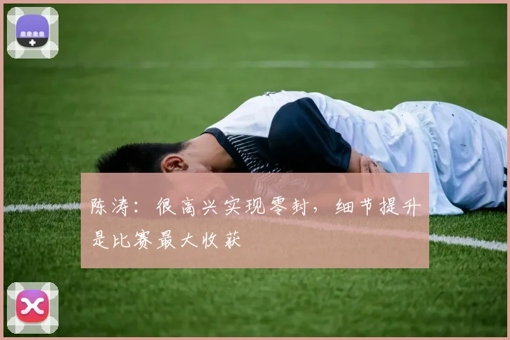 陈涛：很高兴实现零封，细节提升是比赛最大收获