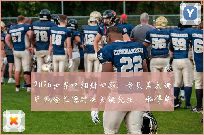 2026世界杯相册回顾：登贝莱成姆巴佩哈兰德对决关键先生，佛得角队创造历史神话全记录