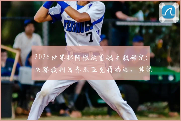 2026世界杯阿根廷首战主裁确定:决赛裁判马齐尼亚克再执法,其执法风格与过往争议回顾