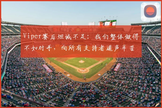 Viper赛后坦诚不足：我们整体做得不如对手，向所有支持者道声辛苦（2026）