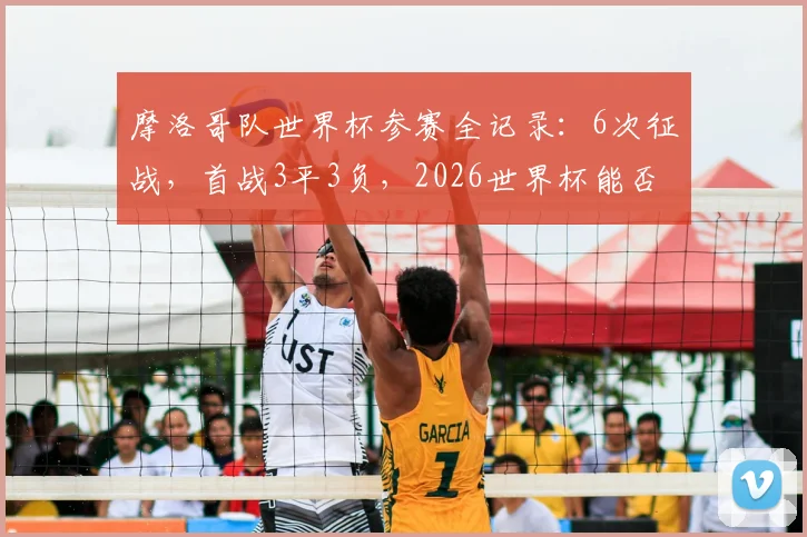 摩洛哥队世界杯参赛全记录:6次征战,首战3平3负,2026世界杯能否打破“开门黑”魔咒?