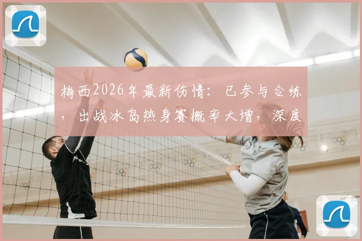 梅西2026年最新伤情：已参与合练，出战冰岛热身赛概率大增，深度分析复出对阿根廷队影响
