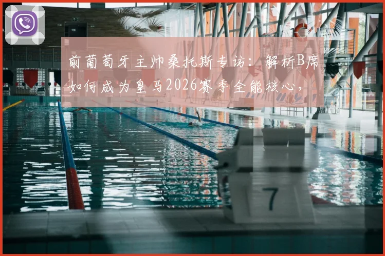 前葡萄牙主帅桑托斯专访：解析B席如何成为皇马2026赛季全能核心，无缝衔接任何位置战术价值分析