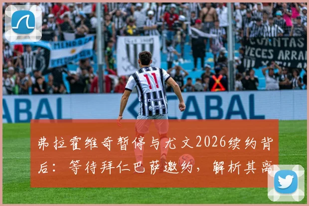 弗拉霍维奇暂停与尤文2026续约背后:等待拜仁巴萨邀约,解析其离队原因与下家前景预测