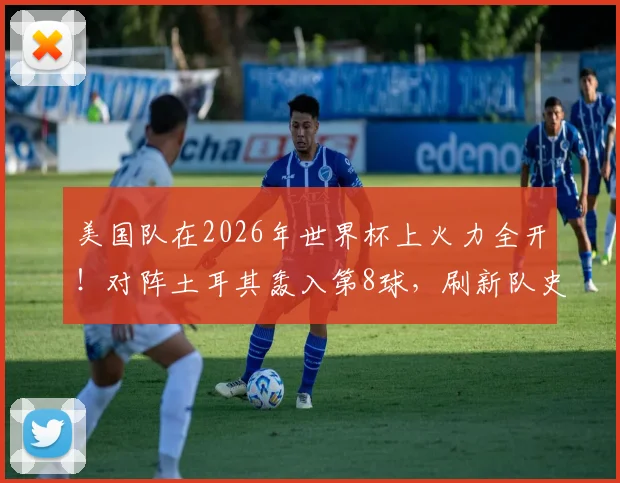 美国队在2026年世界杯上火力全开!对阵土耳其轰入第8球,刷新队史单届总进球纪录全解析