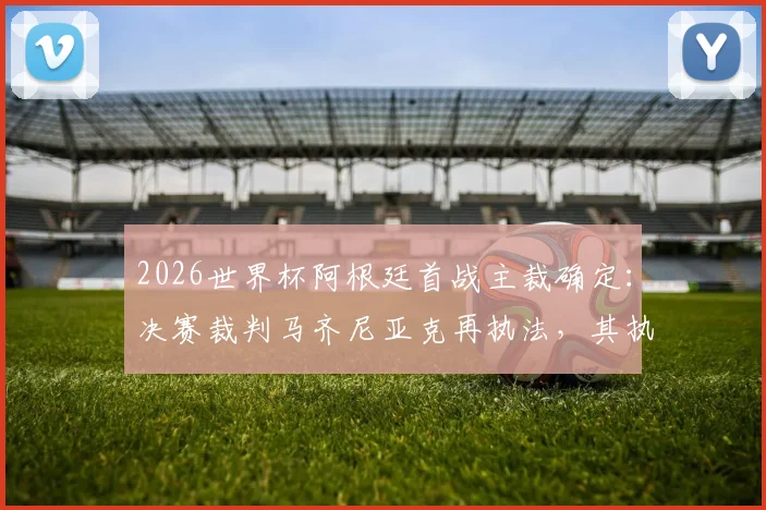 2026世界杯阿根廷首战主裁确定：决赛裁判马齐尼亚克再执法，其执法风格与过往争议回顾