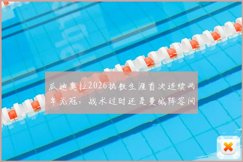 瓜迪奥拉2026执教生涯首次连续两年无冠，战术过时还是曼城阵容问题？深度解析未来去向