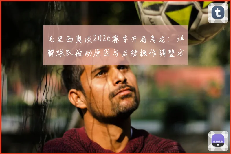 毛里西奥谈2026赛季开局乌龙：详解球队被动原因与后续振作调整方案