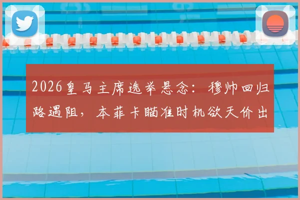 2026皇马主席选举悬念：穆帅回归路遇阻，本菲卡瞄准时机欲天价出售后防核心
