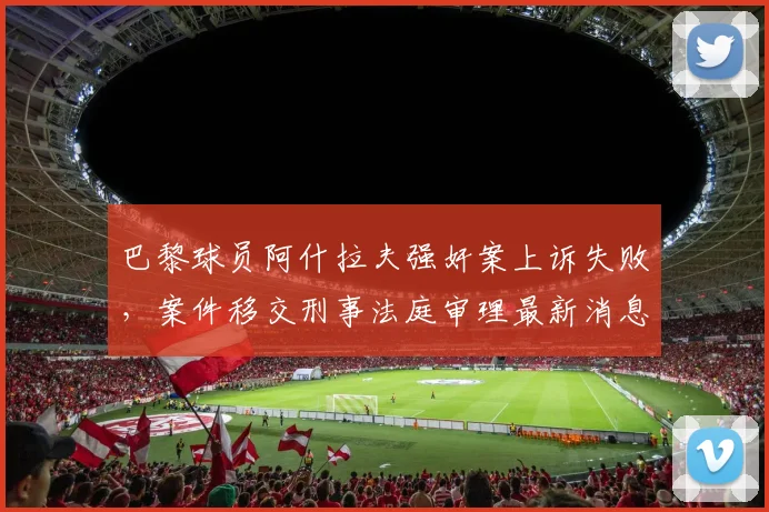 巴黎球员阿什拉夫强奸案上诉失败，案件移交刑事法庭审理最新消息，关注2026年庭审进展