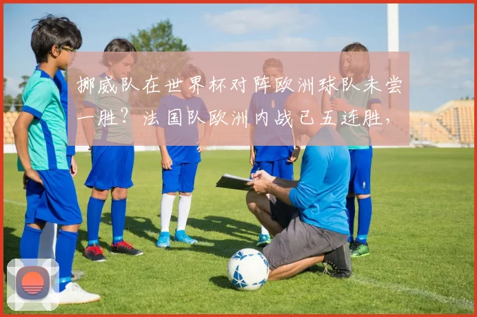 挪威队在世界杯对阵欧洲球队未尝一胜？法国队欧洲内战已五连胜，2026世界杯格局前瞻