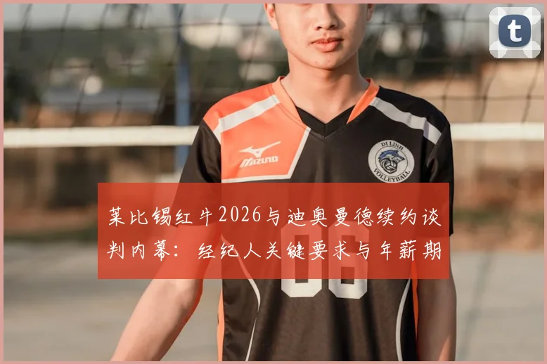 莱比锡红牛2026与迪奥曼德续约谈判内幕:经纪人关键要求与年薪期望深度分析