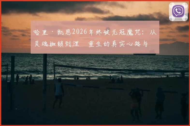 哈里·凯恩2026年终破无冠魔咒：从灵魂枷锁到涅槃重生的真实心路与冠军启示