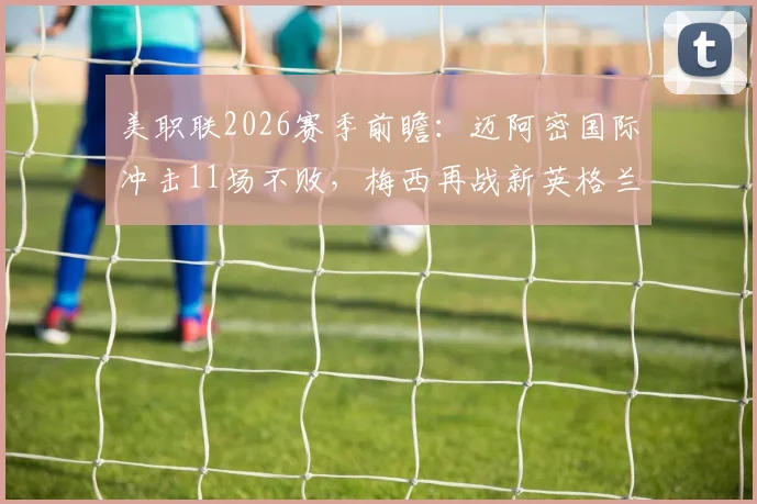 美职联2026赛季前瞻:迈阿密国际冲击11场不败,梅西再战新英格兰革命能否延续神勇表现?