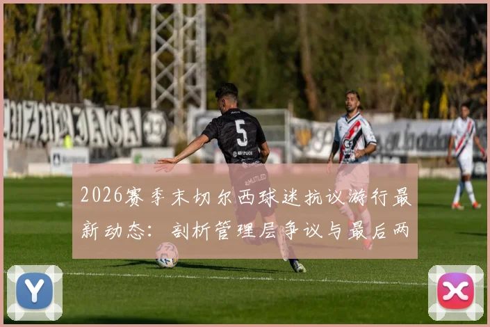 2026赛季末切尔西球迷抗议游行最新动态：剖析管理层争议与最后两场比赛前的球迷声音