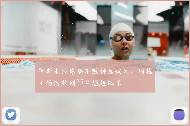 阿斯米拉球场不败神话破灭，闪耀主场惜败创25年尴尬纪录