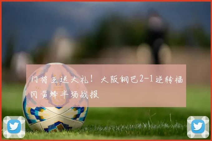 门将互送大礼！大阪钢巴2-1逆转福冈黄蜂半场战报