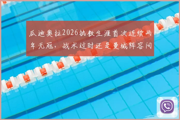 瓜迪奥拉2026执教生涯首次连续两年无冠，战术过时还是曼城阵容问题？深度解析未来去向